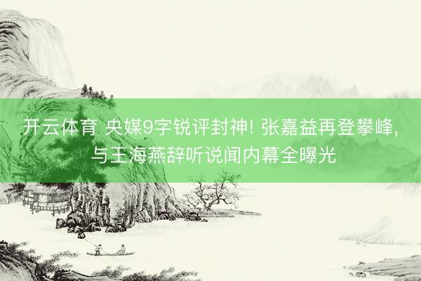 开云体育 央媒9字锐评封神! 张嘉益再登攀峰， 与王海燕辞听说闻内幕全曝光