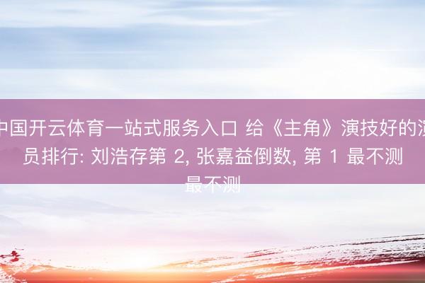 中国开云体育一站式服务入口 给《主角》演技好的演员排行: 刘浩存第 2, 张嘉益倒数, 第 1 最不测