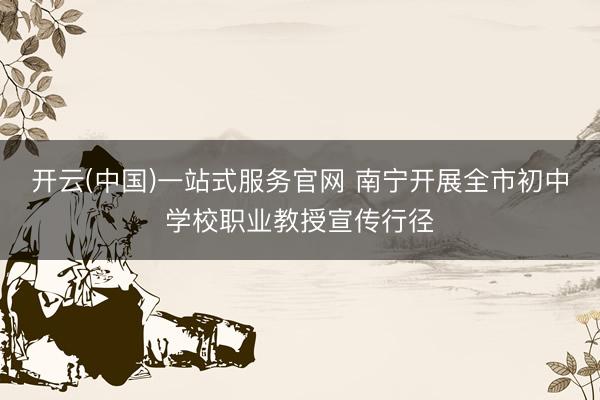 开云(中国)一站式服务官网 南宁开展全市初中学校职业教授宣传行径
