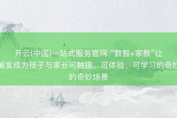 开云(中国)一站式服务官网 “数智+家教”让家庭阐发成为孩子与家长可触摸、可体验、可学习的奇妙场景