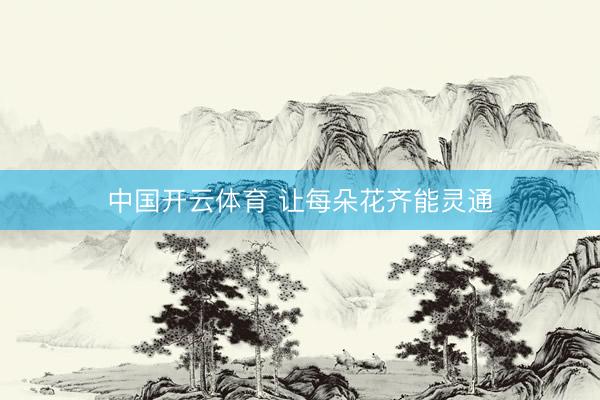 中国开云体育 让每朵花齐能灵通