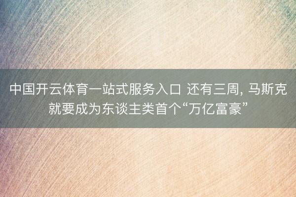 中国开云体育一站式服务入口 还有三周， 马斯克就要成为东谈主类首个“万亿富豪”