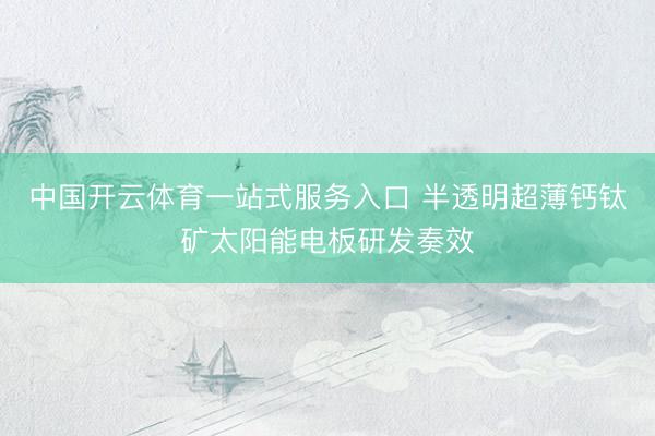 中国开云体育一站式服务入口 半透明超薄钙钛矿太阳能电板研发奏效