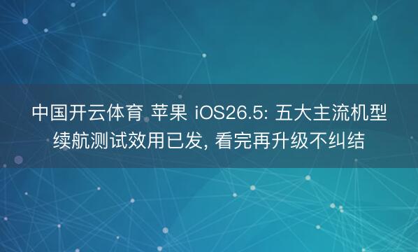 中国开云体育 苹果 iOS26.5: 五大主流机型续航测试效用已发， 看完再升级不纠结