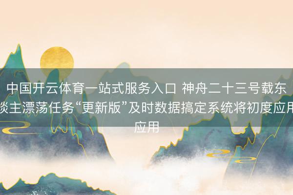 中国开云体育一站式服务入口 神舟二十三号载东谈主漂荡任务“更新版”及时数据搞定系统将初度应用