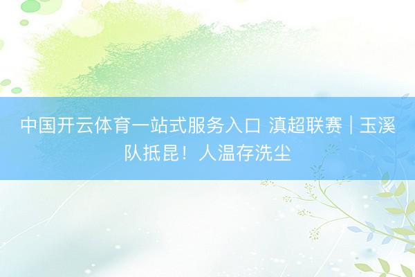 中国开云体育一站式服务入口 滇超联赛 | 玉溪队抵昆！人温存洗尘
