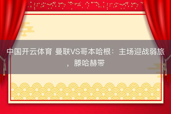 中国开云体育 曼联VS哥本哈根：主场迎战弱旅，滕哈赫带