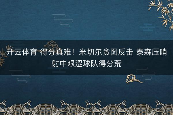 开云体育 得分真难！米切尔贪图反击 泰森压哨射中艰涩球队得分荒