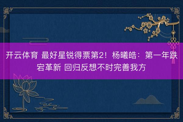 开云体育 最好星锐得票第2！杨曦皓：第一年跌宕革新 回归反想不时完善我方
