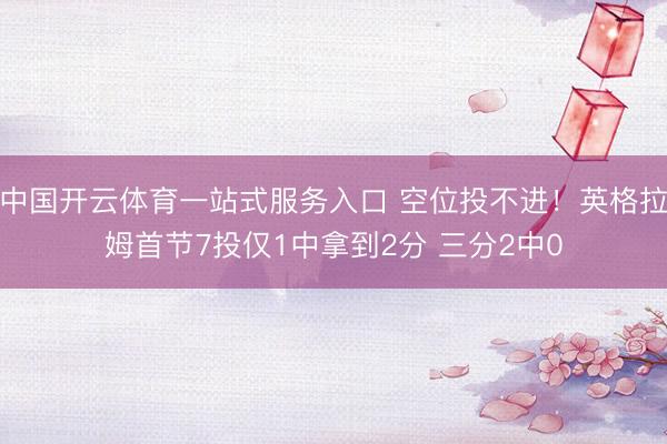中国开云体育一站式服务入口 空位投不进！英格拉姆首节7投仅1中拿到2分 三分2中0