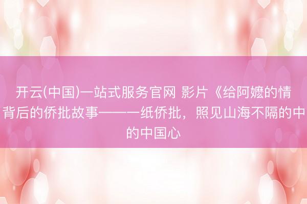 开云(中国)一站式服务官网 影片《给阿嬷的情书》背后的侨批故事——一纸侨批，照见山海不隔的中国心
