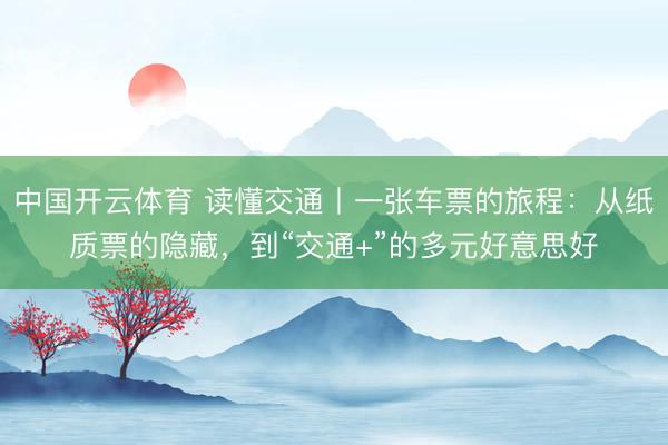 中国开云体育 读懂交通丨一张车票的旅程:从纸质票的隐藏,到“交通+”的多元好意思好