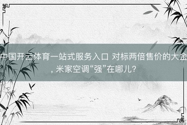 中国开云体育一站式服务入口 对标两倍售价的大金， 米家空调“强”在哪儿?