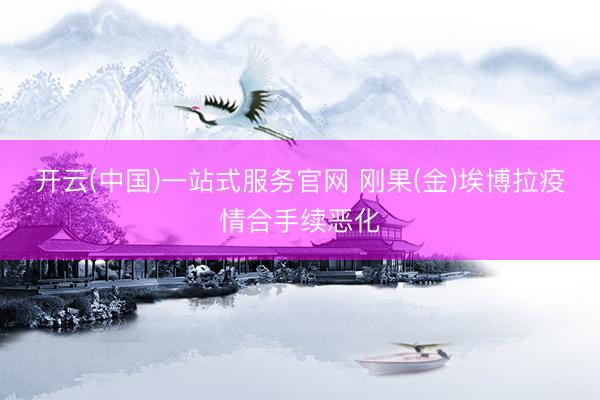开云(中国)一站式服务官网 刚果(金)埃博拉疫情合手续恶化