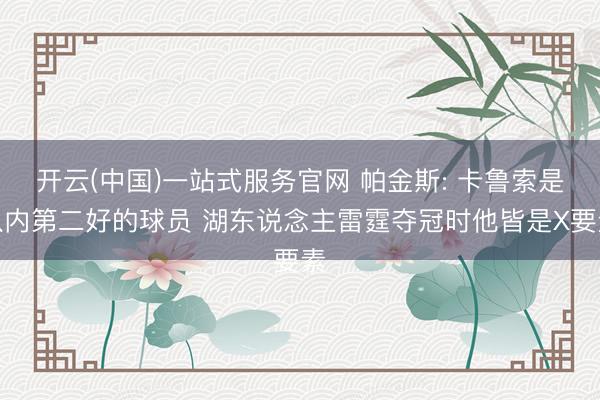 开云(中国)一站式服务官网 帕金斯: 卡鲁索是队内第二好的球员 湖东说念主雷霆夺冠时他皆是X要素