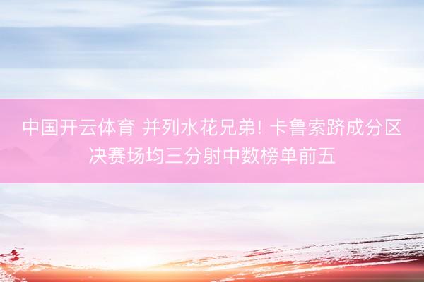 中国开云体育 并列水花兄弟! 卡鲁索跻成分区决赛场均三分射中数榜单前五