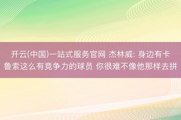 开云(中国)一站式服务官网 杰林威: 身边有卡鲁索这么有竞争力的球员 你很难不像他那样去拼