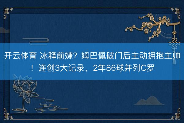 开云体育 冰释前嫌？姆巴佩破门后主动拥抱主帅！连创3大记录，2年86球并列C罗