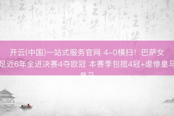 开云(中国)一站式服务官网 4-0横扫！巴萨女足近6年全进决赛4夺欧冠 本赛季包揽4冠+虐惨皇马
