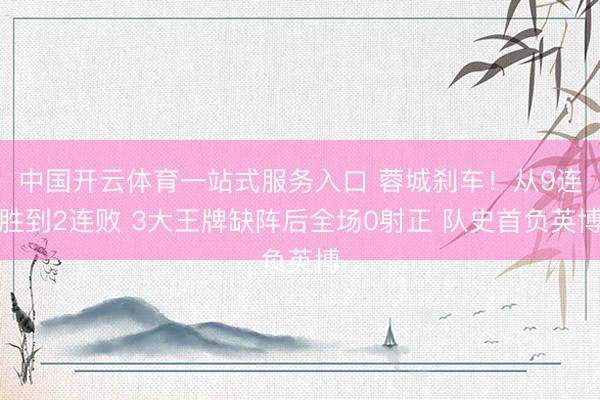 中国开云体育一站式服务入口 蓉城刹车！从9连胜到2连败 3大王牌缺阵后全场0射正 队史首负英博
