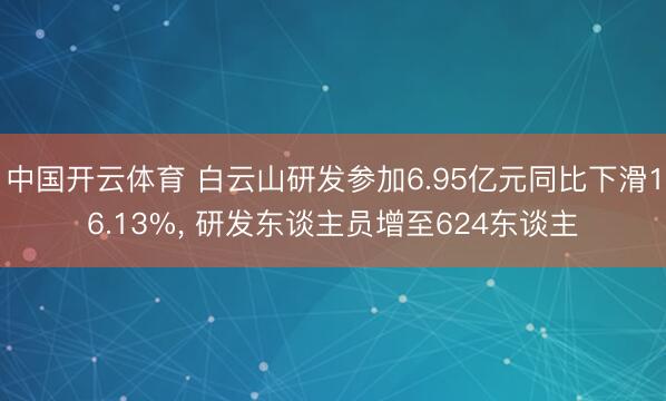中国开云体育 白云山研发参加6.95亿元同比下滑16.13%， 研发东谈主员增至624东谈主