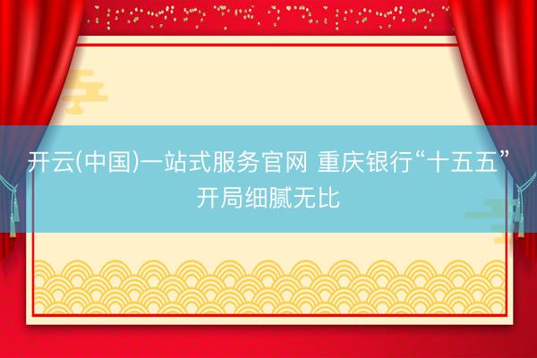 开云(中国)一站式服务官网 重庆银行“十五五”开局细腻无比