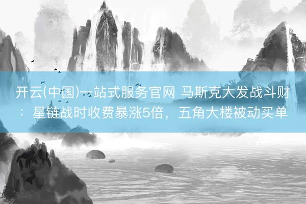 开云(中国)一站式服务官网 马斯克大发战斗财：星链战时收费暴涨5倍，五角大楼被动买单