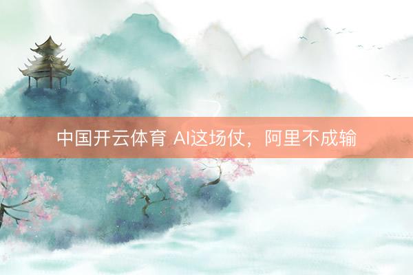 中国开云体育 AI这场仗，阿里不成输
