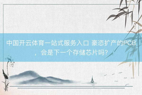中国开云体育一站式服务入口 豪恣扩产的PCB,会是下一个存储芯片吗?