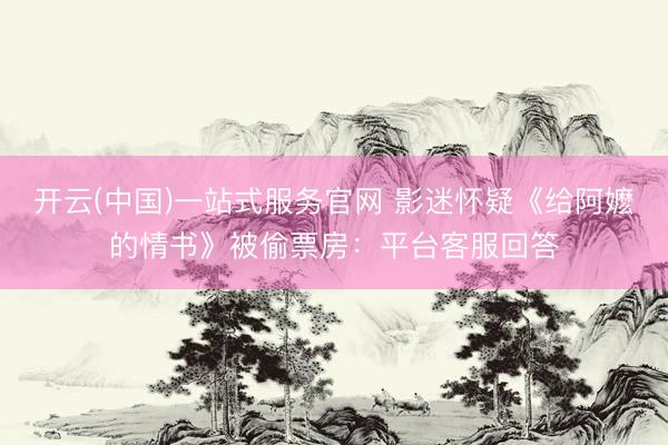 开云(中国)一站式服务官网 影迷怀疑《给阿嬷的情书》被偷票房:平台客服回答