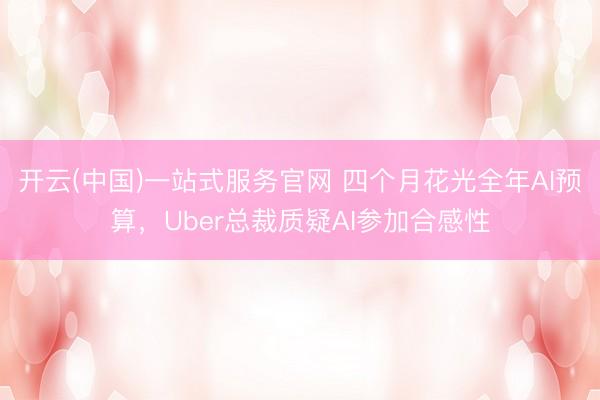 开云(中国)一站式服务官网 四个月花光全年AI预算,Uber总裁质疑AI参加合感性