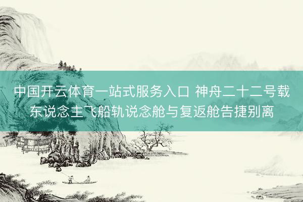 中国开云体育一站式服务入口 神舟二十二号载东说念主飞船轨说念舱与复返舱告捷别离