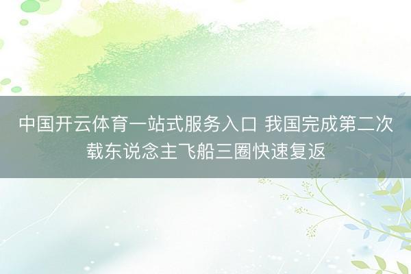 中国开云体育一站式服务入口 我国完成第二次载东说念主飞船三圈快速复返