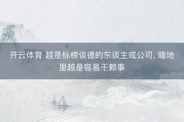 开云体育 越是标榜谈德的东谈主或公司， 暗地里越是容易干赖事