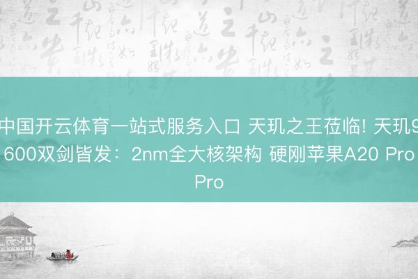 中国开云体育一站式服务入口 天玑之王莅临! 天玑9600双剑皆发：2nm全大核架构 硬刚苹果A20 Pro