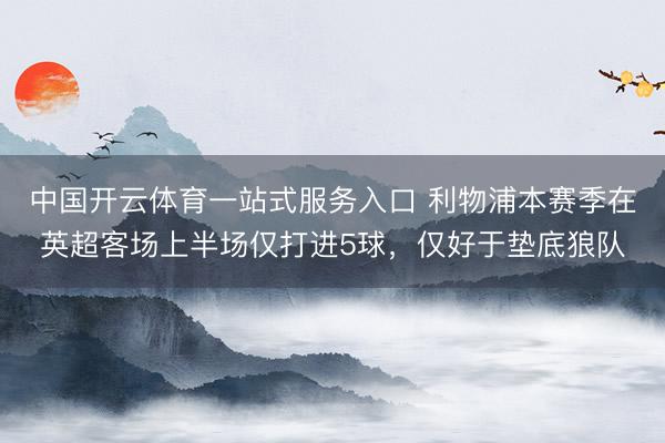 中国开云体育一站式服务入口 利物浦本赛季在英超客场上半场仅打进5球，仅好于垫底狼队