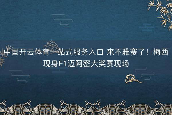 中国开云体育一站式服务入口 来不雅赛了！梅西现身F1迈阿密大奖赛现场
