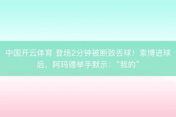 中国开云体育 登场2分钟被断致丢球！索博进球后，<a href=