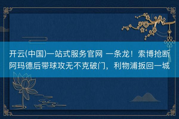 开云(中国)一站式服务官网 一条龙！索博抢断阿玛德后带球攻无不克破门，利物浦扳回一城