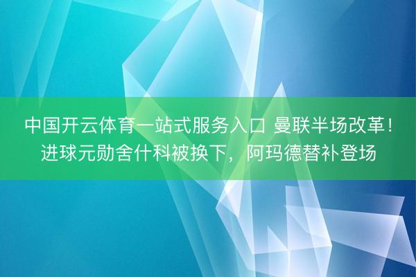 中国开云体育一站式服务入口 曼联半场改革！进球元勋舍什科被换下，阿玛德替补登场