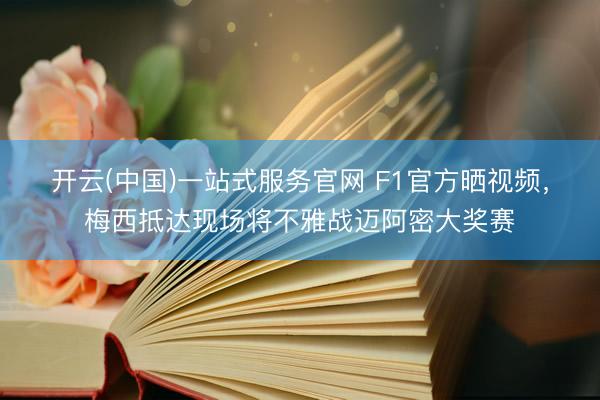 开云(中国)一站式服务官网 F1官方晒视频，梅西抵达现场将不雅战迈阿密大奖赛
