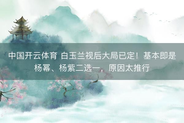 中国开云体育 白玉兰视后大局已定！基本即是杨幂、杨紫二选一，原因太推行