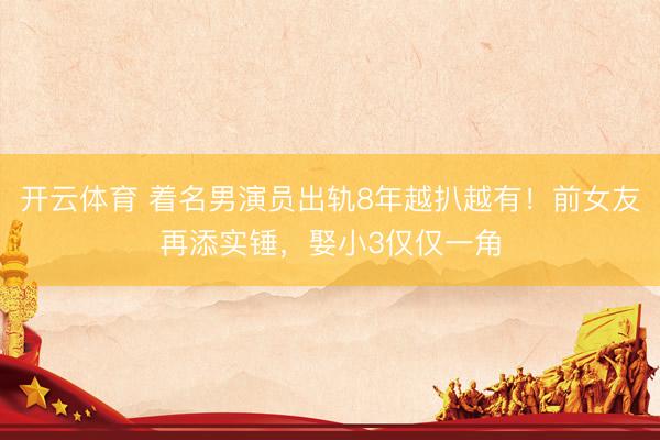开云体育 着名男演员出轨8年越扒越有！前女友再添实锤，娶小3仅仅一角