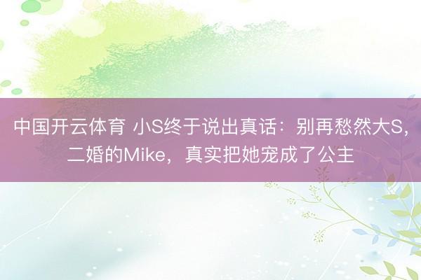 中国开云体育 小S终于说出真话：别再愁然大S，二婚的Mike，真实把她宠成了公主