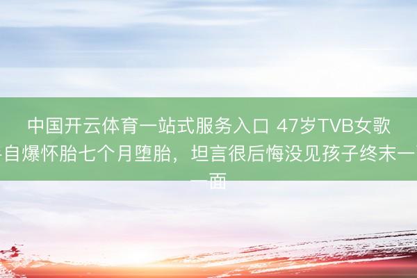 中国开云体育一站式服务入口 47岁TVB女歌手自爆怀胎七个月堕胎，坦言很后悔没见孩子终末一面