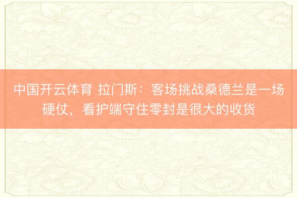 中国开云体育 拉门斯：客场挑战桑德兰是一场硬仗，看护端守住零封是很大的收货