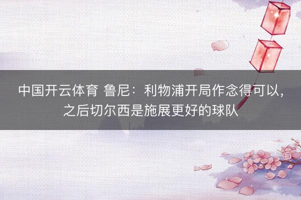 中国开云体育 鲁尼：利物浦开局作念得可以，之后切尔西是施展更好的球队