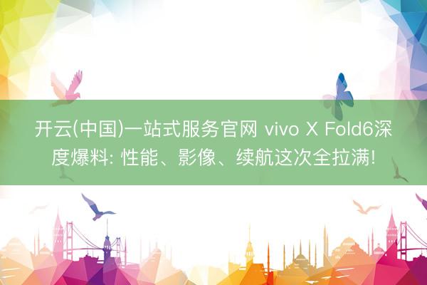 开云(中国)一站式服务官网 vivo X Fold6深度爆料: 性能、影像、续航这次全拉满!