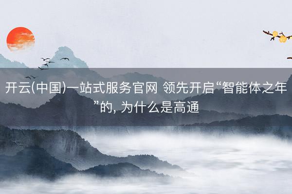 开云(中国)一站式服务官网 领先开启“智能体之年”的, 为什么是高通
