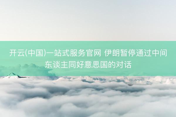 开云(中国)一站式服务官网 伊朗暂停通过中间东谈主同好意思国的对话